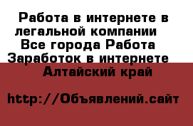 Работа в интернете в легальной компании. - Все города Работа » Заработок в интернете   . Алтайский край